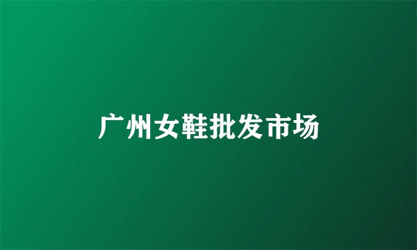 广州女鞋批发市场