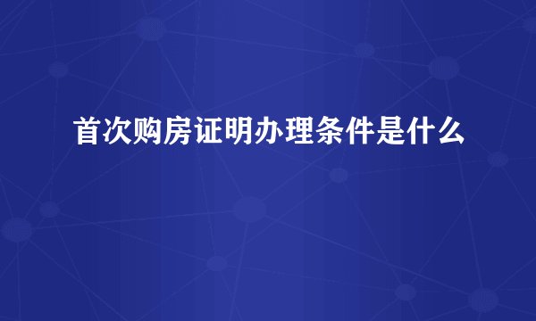 首次购房证明办理条件是什么