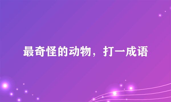 最奇怪的动物，打一成语