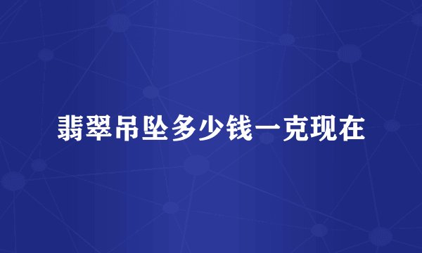 翡翠吊坠多少钱一克现在
