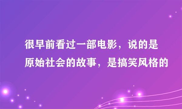 很早前看过一部电影，说的是原始社会的故事，是搞笑风格的