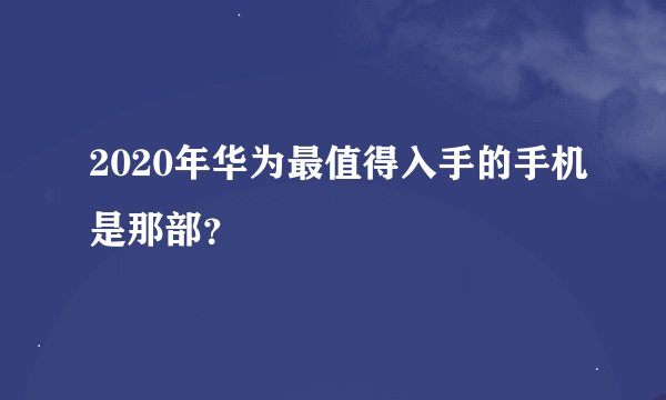 2020年华为最值得入手的手机是那部？