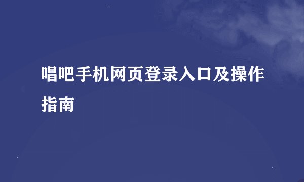 唱吧手机网页登录入口及操作指南