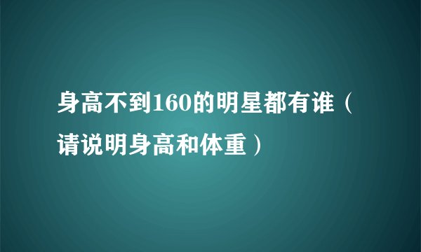 身高不到160的明星都有谁（请说明身高和体重）