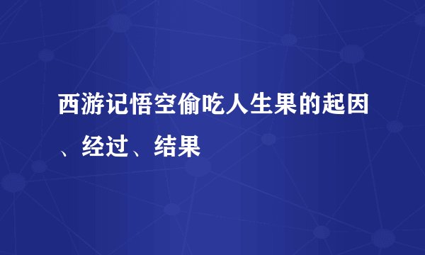 西游记悟空偷吃人生果的起因、经过、结果