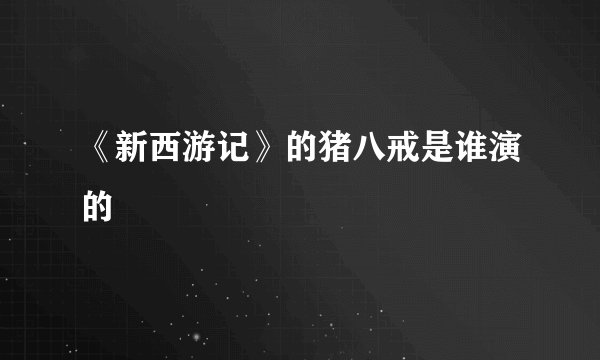 《新西游记》的猪八戒是谁演的