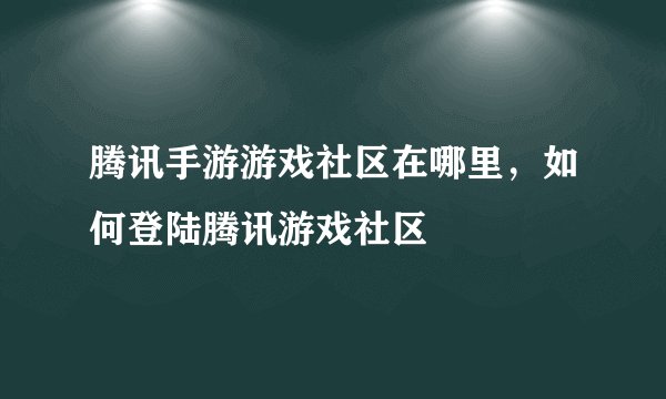 腾讯手游游戏社区在哪里，如何登陆腾讯游戏社区