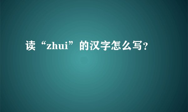 读“zhui”的汉字怎么写？