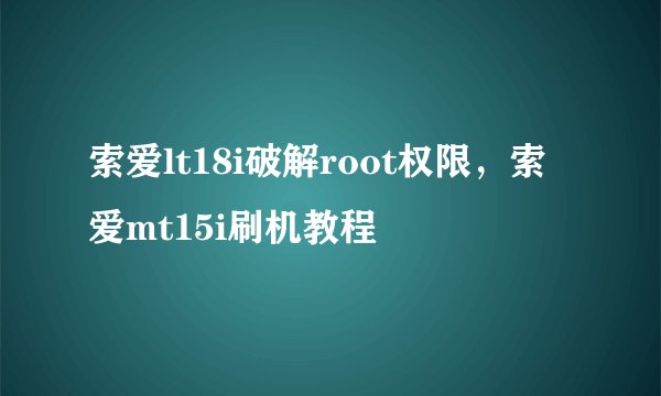 索爱lt18i破解root权限，索爱mt15i刷机教程