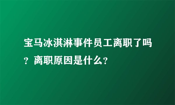 宝马冰淇淋事件员工离职了吗？离职原因是什么？