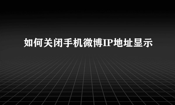 如何关闭手机微博IP地址显示