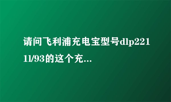 请问飞利浦充电宝型号dlp2211l/93的这个充电宝是三c认证的吗
