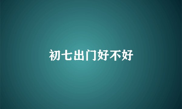 初七出门好不好