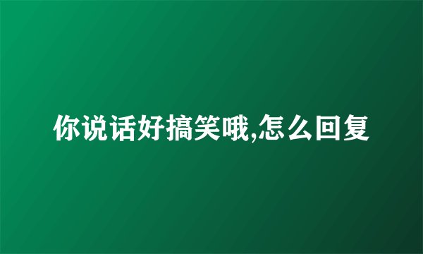 你说话好搞笑哦,怎么回复