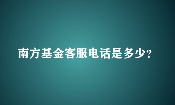 南方基金客服电话是多少？