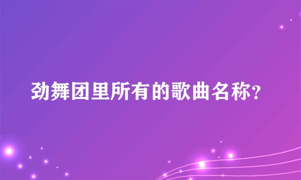 劲舞团里所有的歌曲名称？