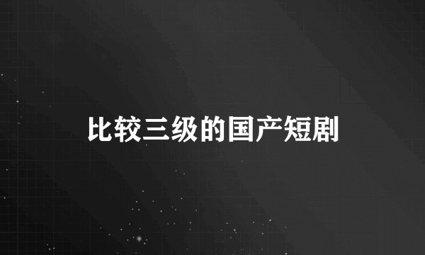比较三级的国产短剧