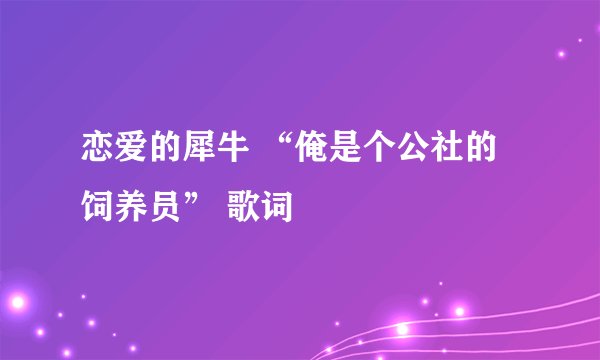 恋爱的犀牛 “俺是个公社的饲养员” 歌词