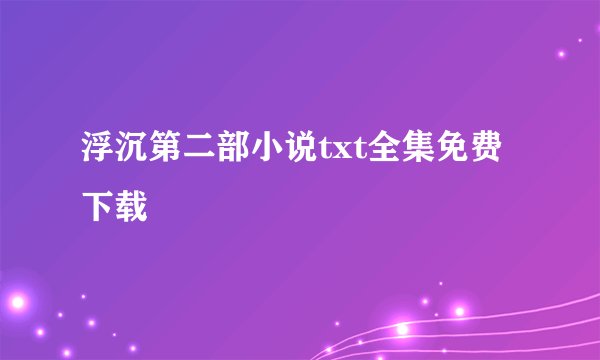 浮沉第二部小说txt全集免费下载