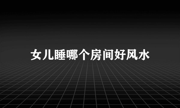 女儿睡哪个房间好风水