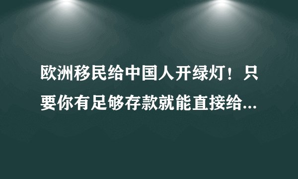 欧洲移民给中国人开绿灯！只要你有足够存款就能直接给你发绿卡身份！