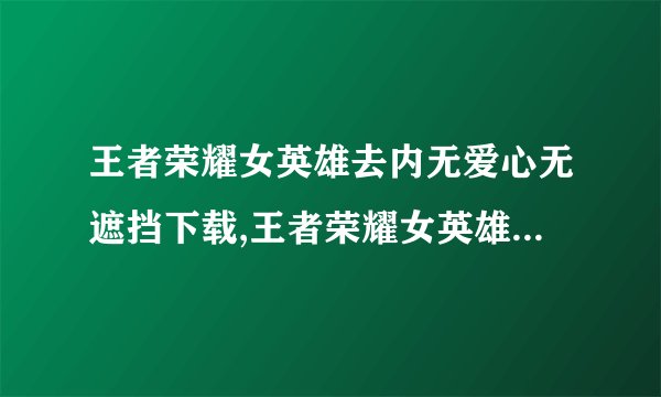 王者荣耀女英雄去内无爱心无遮挡下载,王者荣耀女英雄“无遮挡”现象被封禁，以后别再试图下载了！