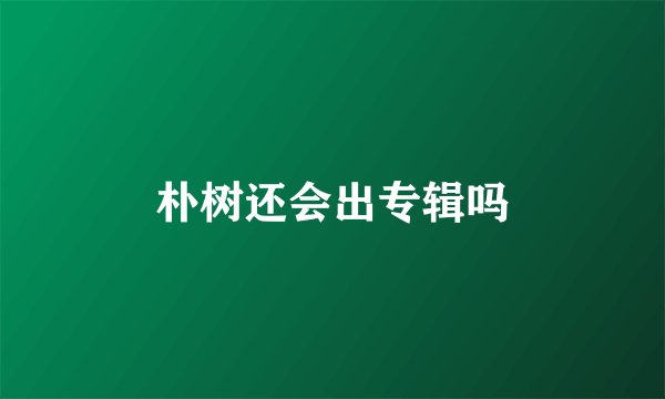 朴树还会出专辑吗