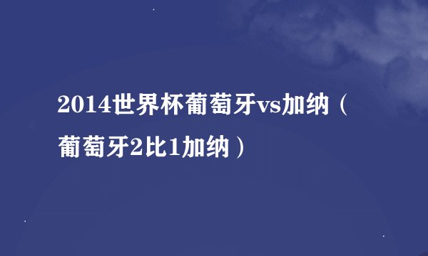 2014世界杯葡萄牙vs加纳（葡萄牙2比1加纳）