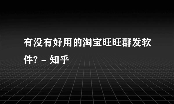 有没有好用的淘宝旺旺群发软件? - 知乎