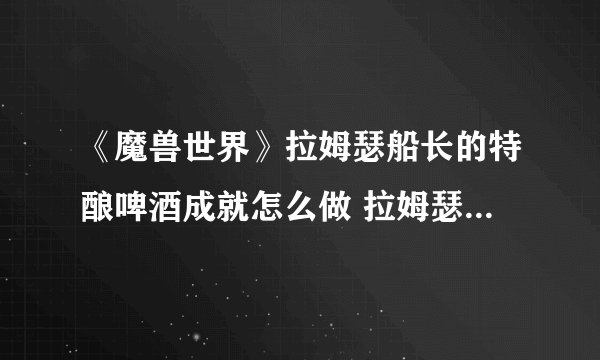 《魔兽世界》拉姆瑟船长的特酿啤酒成就怎么做 拉姆瑟船长的特酿啤酒成就攻略