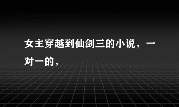 女主穿越到仙剑三的小说，一对一的，