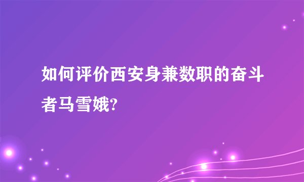 如何评价西安身兼数职的奋斗者马雪娥?