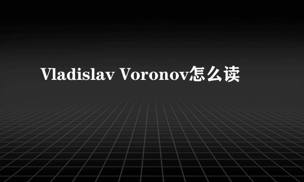 Vladislav Voronov怎么读
