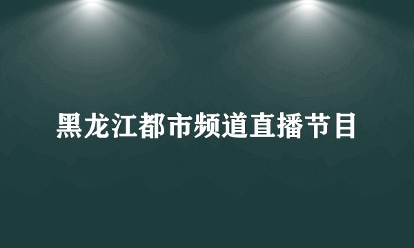 黑龙江都市频道直播节目