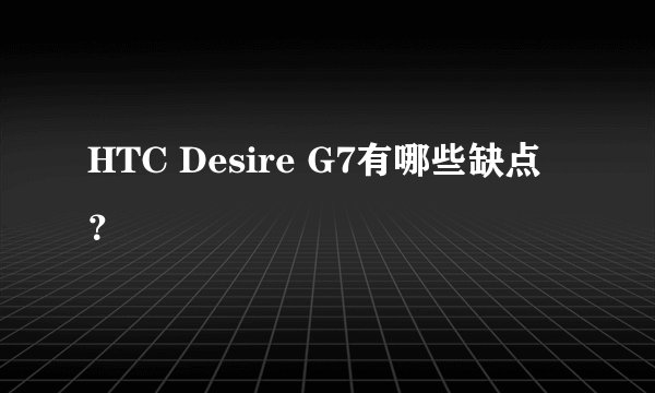 HTC Desire G7有哪些缺点？