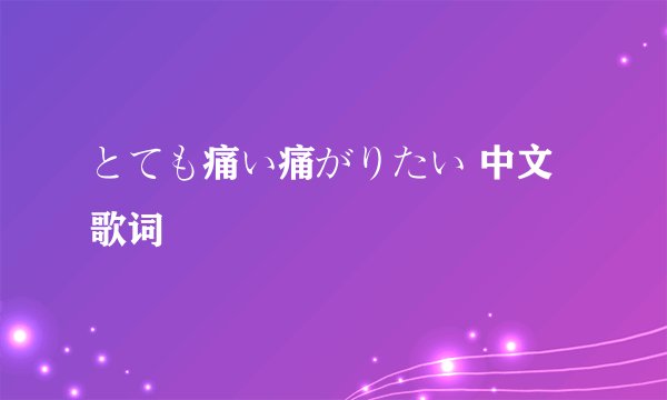 とても痛い痛がりたい 中文歌词