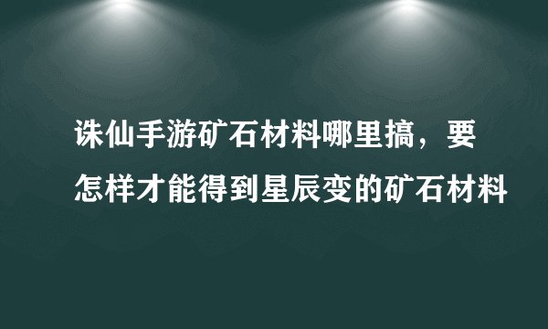 诛仙手游矿石材料哪里搞，要怎样才能得到星辰变的矿石材料