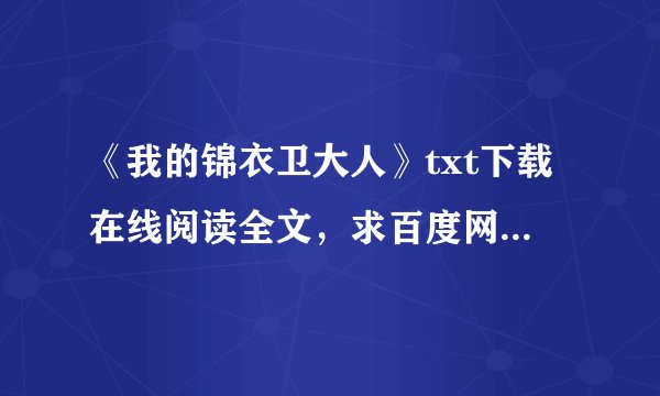 《我的锦衣卫大人》txt下载在线阅读全文，求百度网盘云资源