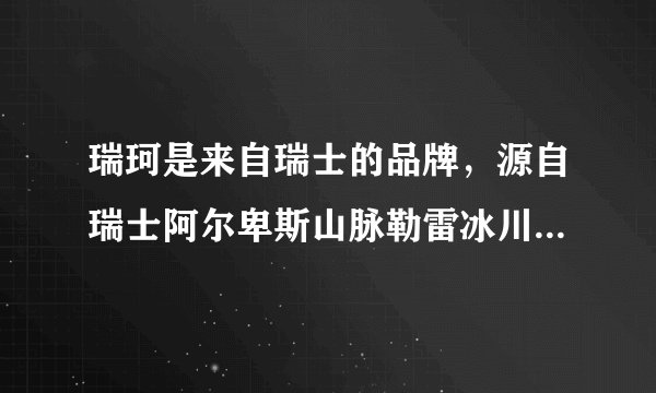 瑞珂是来自瑞士的品牌，源自瑞士阿尔卑斯山脉勒雷冰川水，效果如何？