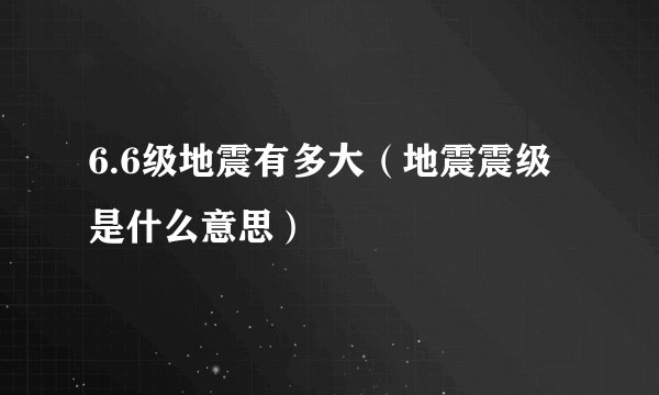 6.6级地震有多大（地震震级是什么意思）