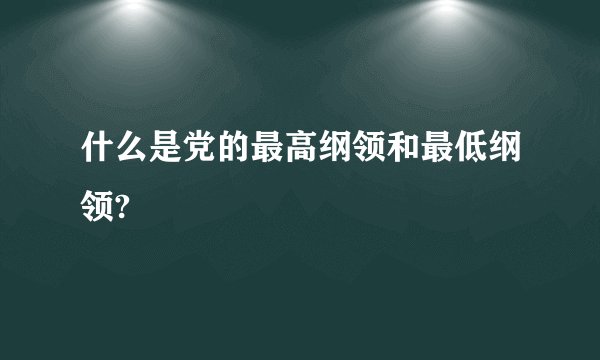 什么是党的最高纲领和最低纲领?