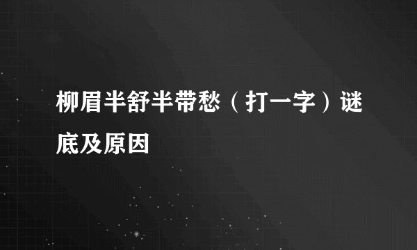 柳眉半舒半带愁（打一字）谜底及原因