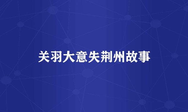 关羽大意失荆州故事