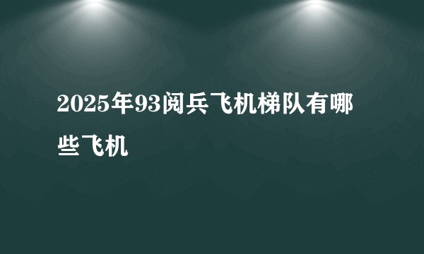 2025年93阅兵飞机梯队有哪些飞机