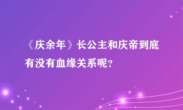 《庆余年》长公主和庆帝到底有没有血缘关系呢？