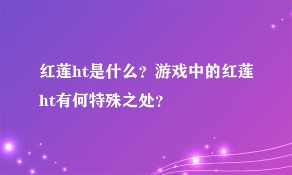 红莲ht是什么？游戏中的红莲ht有何特殊之处？
