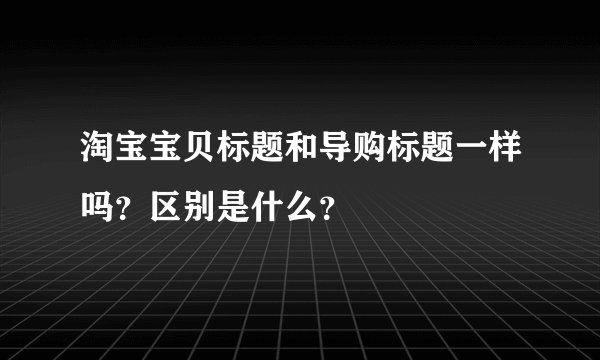 淘宝宝贝标题和导购标题一样吗？区别是什么？