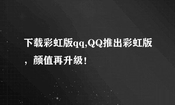 下载彩虹版qq,QQ推出彩虹版，颜值再升级！