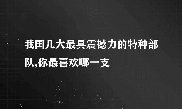 我国几大最具震撼力的特种部队,你最喜欢哪一支