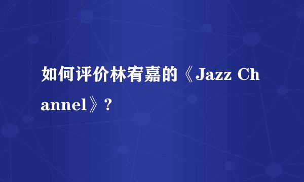如何评价林宥嘉的《Jazz Channel》?